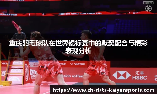 重庆羽毛球队在世界锦标赛中的默契配合与精彩表现分析